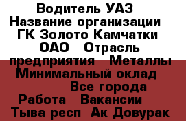 Водитель УАЗ › Название организации ­ ГК Золото Камчатки, ОАО › Отрасль предприятия ­ Металлы › Минимальный оклад ­ 32 000 - Все города Работа » Вакансии   . Тыва респ.,Ак-Довурак г.